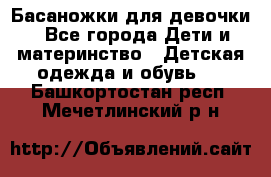 Басаножки для девочки - Все города Дети и материнство » Детская одежда и обувь   . Башкортостан респ.,Мечетлинский р-н